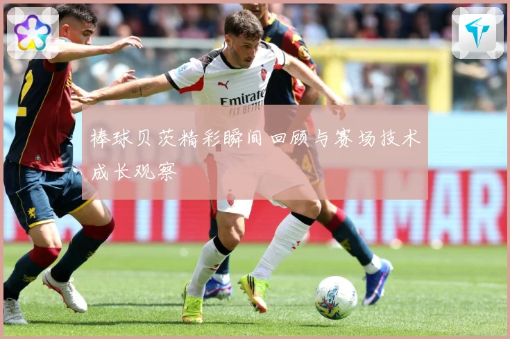 棒球贝茨精彩瞬间回顾与赛场技术成长观察