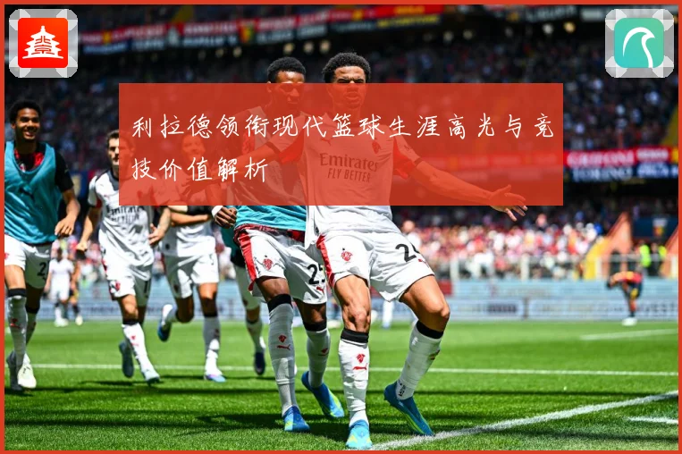 利拉德领衔现代篮球生涯高光与竞技价值解析