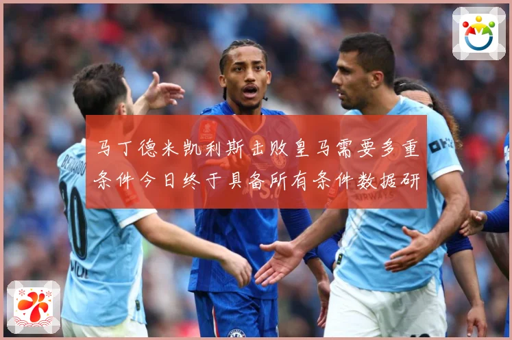 马丁德米凯利斯击败皇马需要多重条件今日终于具备所有条件数据研判