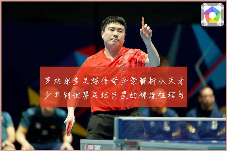 罗纳尔多足球传奇全景解析从天才少年到世界足坛巨星的辉煌征程与经典时刻回顾