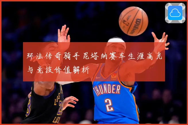 环法传奇骑手昆塔纳赛车生涯高光与竞技价值解析