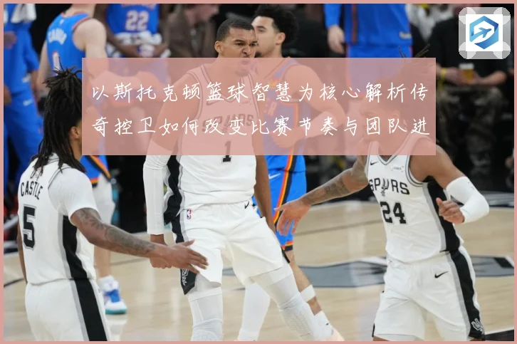 以斯托克顿篮球智慧为核心解析传奇控卫如何改变比赛节奏与团队进攻体系