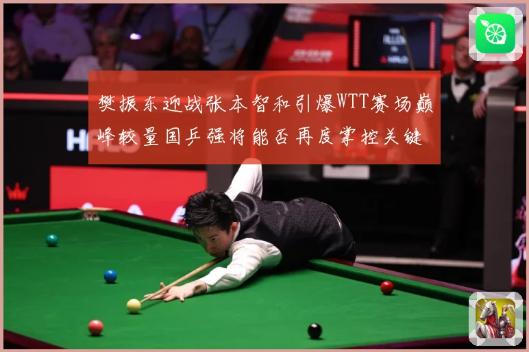 樊振东迎战张本智和引爆WTT赛场巅峰较量国乒强将能否再度掌控关键战局