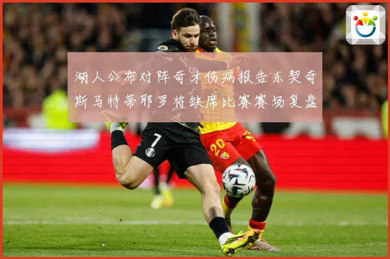 湖人公布对阵奇才伤病报告东契奇斯马特蒂耶罗将缺席比赛赛场复盘