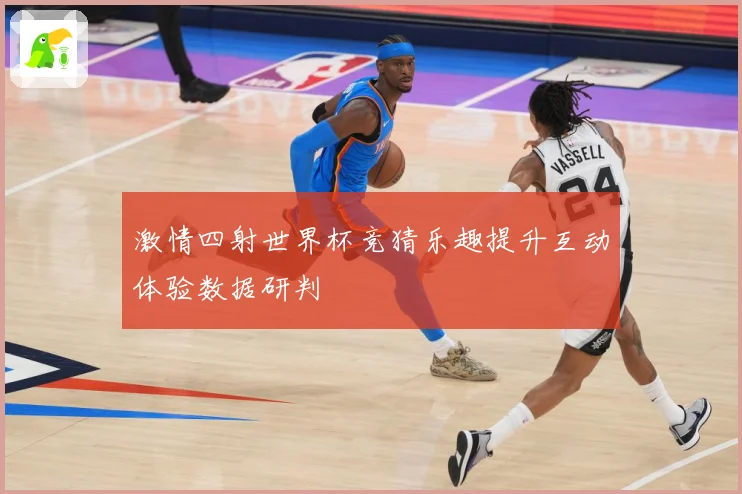 激情四射世界杯竞猜乐趣提升互动体验数据研判