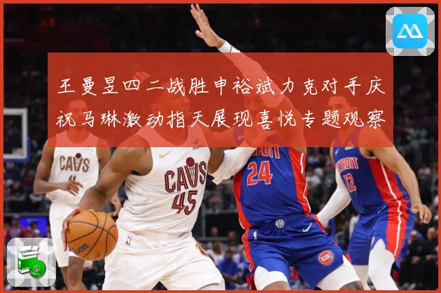 王曼昱四二战胜申裕斌力克对手庆祝马琳激动指天展现喜悦专题观察