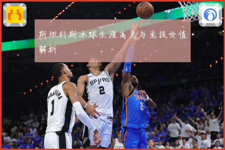 斯坦科斯冰球生涯高光与竞技价值解析