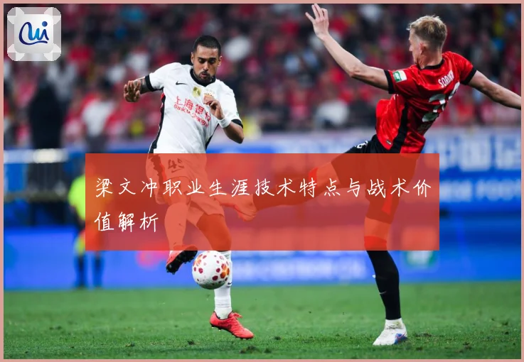 梁文冲职业生涯技术特点与战术价值解析