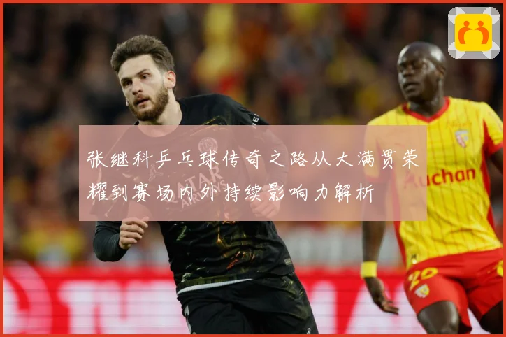 张继科乒乓球传奇之路从大满贯荣耀到赛场内外持续影响力解析