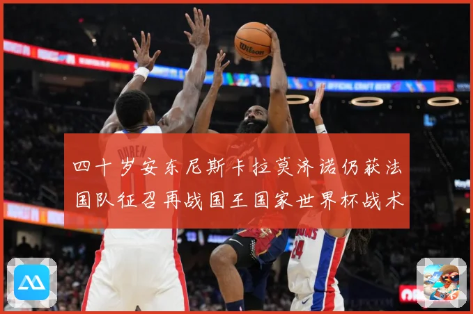 四十岁安东尼斯卡拉莫济诺仍获法国队征召再战国王国家世界杯战术观察