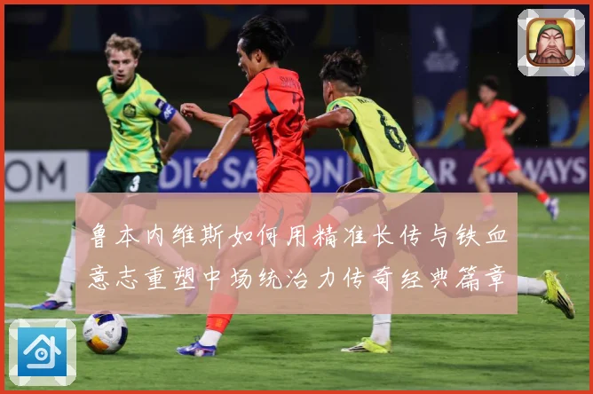 鲁本内维斯如何用精准长传与铁血意志重塑中场统治力传奇经典篇章