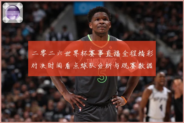 二零二六世界杯赛事直播全程精彩对决时间看点球队分析与观赛数据研判