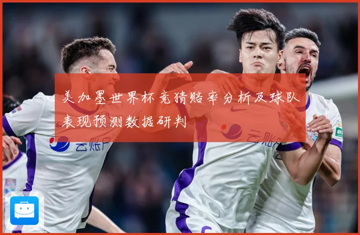 美加墨世界杯竞猜赔率分析及球队表现预测数据研判
