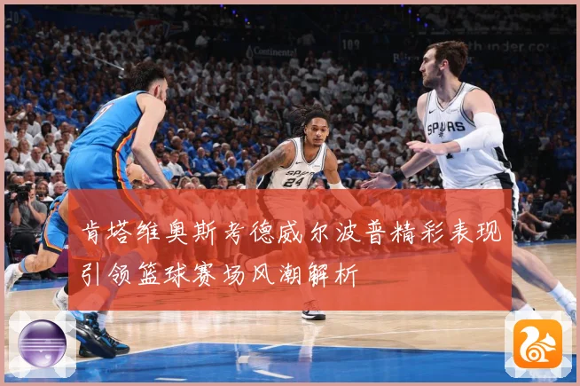 肯塔维奥斯考德威尔波普精彩表现引领篮球赛场风潮解析