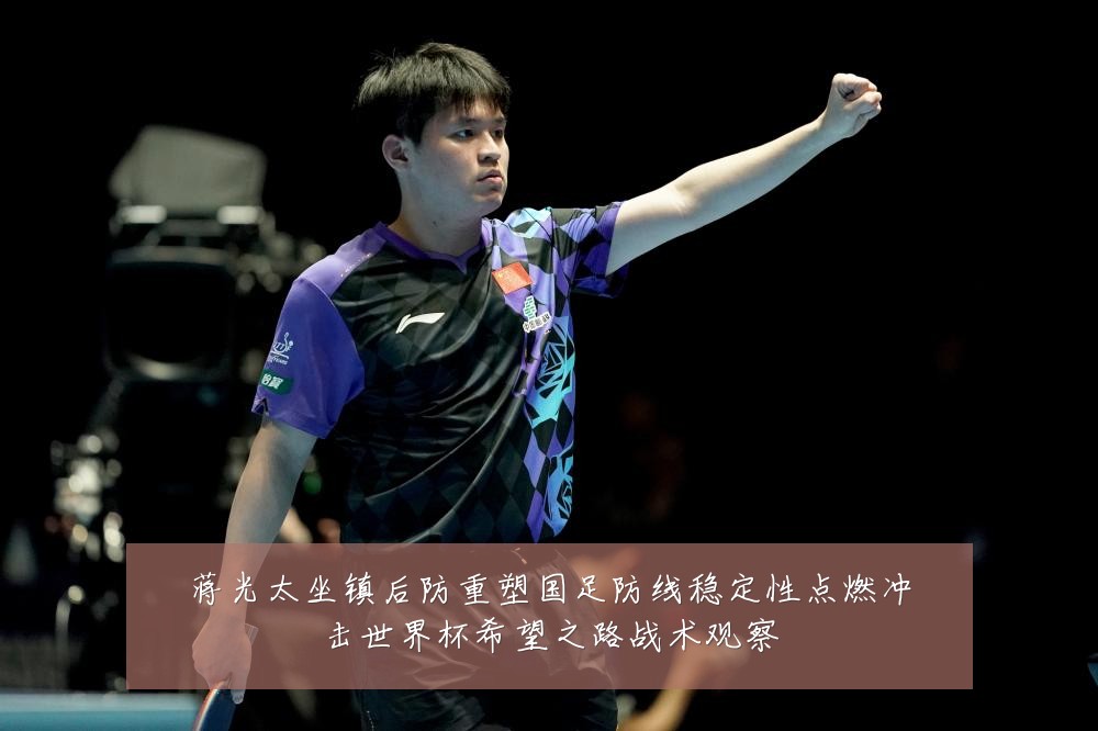 蒋光太坐镇后防重塑国足防线稳定性点燃冲击世界杯希望之路战术观察