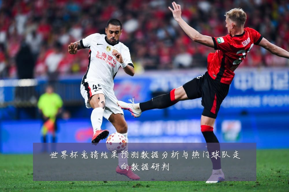 世界杯竞猜结果预测数据分析与热门球队走向数据研判
