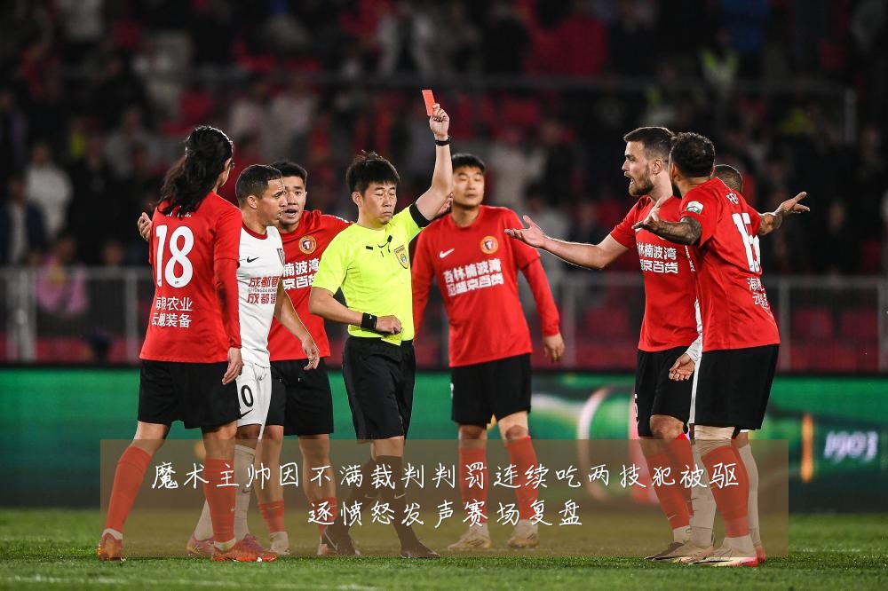 魔术主帅因不满裁判判罚连续吃两技犯被驱逐愤怒发声赛场复盘