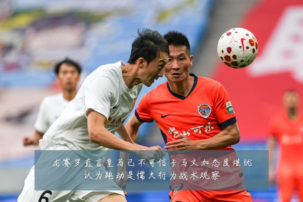 龙赛罗直言皇马已不可信卡马文加态度堪忧认为跑动是懦夫行为战术观察
